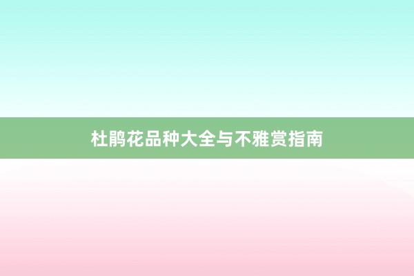 杜鹃花品种大全与不雅赏指南